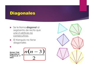 Diagonales
 Se le llama diagonal al
segmento de recta que
une 2 vértices no
consecutivos.
 El triangulo no tiene
diagonales

 