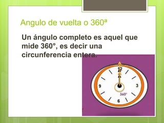 Angulo de vuelta o 360ª
Un ángulo completo es aquel que
mide 360°, es decir una
circunferencia entera.
 