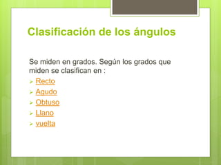 Clasificación de los ángulos
Se miden en grados. Según los grados que
miden se clasifican en :
 Recto
 Agudo
 Obtuso
 Llano
 vuelta
 