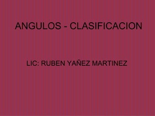 ANGULOS - CLASIFICACION LIC: RUBEN YAÑEZ MARTINEZ 