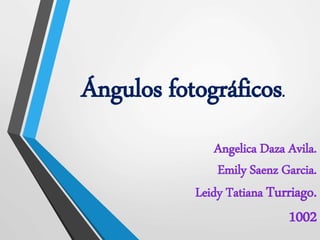 Ángulos fotográficos.
Angelica Daza Avila.
Emily Saenz Garcia.
Leidy Tatiana Turriago.
1002
 