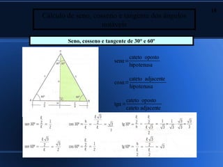 18
Cálculo de seno, cosseno e tangente dos ângulos
                    notáveis

        Seno, cosseno e tangente de 30° e 60º

                                       cateto oposto
                              senα=
                                       hipotenusa

                                       cateto adjacente
                              cosα=
                                       hipotenusa

                                      cateto oposto
                              tgα =
                                      cateto adjacente


                          2
 