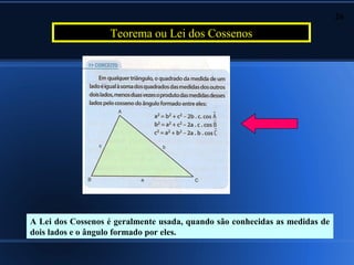 26

                   Teorema ou Lei dos Cossenos




A Lei dos Cossenos é geralmente usada, quando são conhecidas as medidas de
dois lados e o ângulo formado por eles.
 