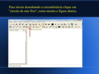 Para iniciar desenhando a circunferência clique em
"círculo de raio fixo", como mostra a figura abaixo.
 