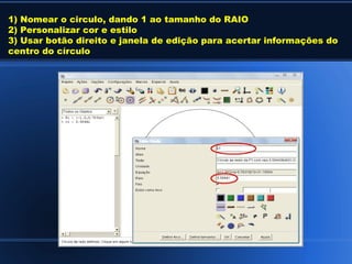 1) Nomear o circulo, dando 1 ao tamanho do RAIO
2) Personalizar cor e estilo
3) Usar botão direito e janela de edição para acertar informações do
centro do círculo
 