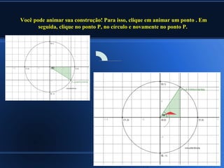 Você pode animar sua construção! Para isso, clique em animar um ponto . Em
       seguida, clique no ponto P, no círculo e novamente no ponto P.
 