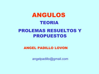 ANGULOS TEORIA  PROLEMAS RESUELTOS Y PROPUESTOS ANGEL PADILLO LOVON [email_address] 