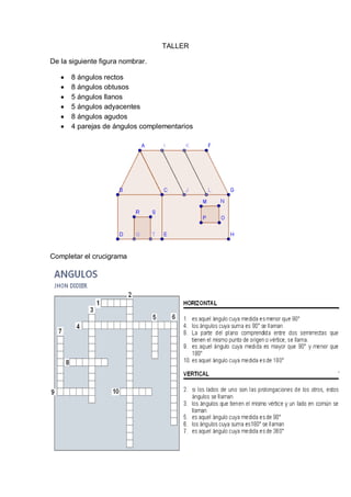 TALLER

De la siguiente figura nombrar.

      8 ángulos rectos
      8 ángulos obtusos
      5 ángulos llanos
      5 ángulos adyacentes
      8 ángulos agudos
      4 parejas de ángulos complementarios




Completar el crucigrama
 