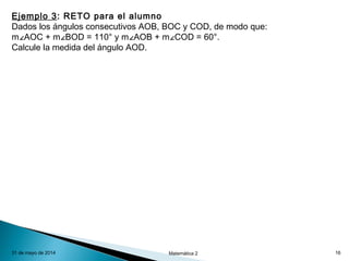 31 de mayo de 2014 Matemática 2 16
Ejemplo 3: RETO para el alumno
Dados los ángulos consecutivos AOB, BOC y COD, de modo que:
m∠AOC + m∠BOD = 110° y m∠AOB + m∠COD = 60°.
Calcule la medida del ángulo AOD.
 