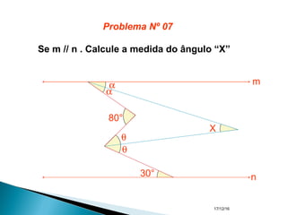 17/12/16
Se m // n . Calcule a medida do ângulo “X”
80°
30°
α
α
θ
θ
X
m
n
Problema Nº 07
 