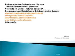 Ângulos
Professor de Matemática
17/12/16
Professor Antônio Carlos Carneiro Barroso
Graduado em Matemática pela UFBA
Graduado em Ciências naturais pela UFBA
Pós graduado em Metodologia e Didática de ensino Superior
www.ensinodematemtica.blogspot.com.br
www.youtube.com/accbarroso
www.facebook.com/acmatematico
www.twitter.com/profbarroso
Salvador-Ba
 