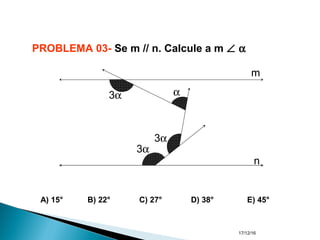 17/12/16
PROBLEMA 03- Se m // n. Calcule a m ∠ α
A) 15° B) 22° C) 27° D) 38° E) 45°
3α
3α
3α
α
m
n
 
