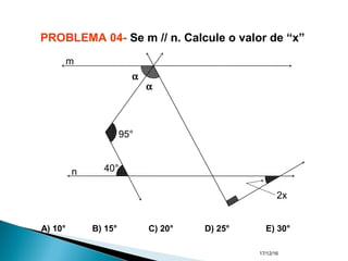 17/12/16
PROBLEMA 04- Se m // n. Calcule o valor de “x”
A) 10° B) 15° C) 20° D) 25° E) 30°
40°
95°
α
α
2x
m
n
 