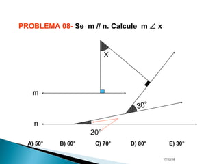 17/12/16
PROBLEMA 08- Se m // n. Calcule m ∠ x
20°
30°
X
m
n
A) 50° B) 60° C) 70° D) 80° E) 30°
 
