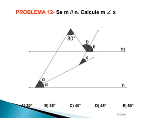 17/12/16
PROBLEMA 12- Se m // n. Calcule m ∠ x
A) 30° B) 36° C) 40° D) 45° E) 50°
α
α
θ
θ
x
80°
m
n
 