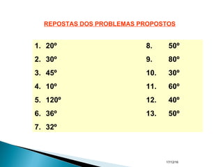 17/12/16
REPOSTAS DOS PROBLEMAS PROPOSTOS
1. 20º 8. 50º
2. 30º 9. 80º
3. 45º 10. 30º
4. 10º 11. 60º
5. 120º 12. 40º
6. 36º 13. 50º
7. 32º
 