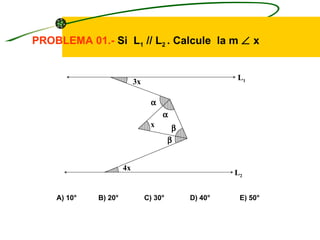 PROBLEMA 01.- Si L1 // L2 . Calcule la m ∠ x


                                                       L1
                           3x

                                  α
                                      α
                                 x        β
                                         β


                      4x
                                                       L2


    A) 10°   B) 20°             C) 30°        D) 40°    E) 50°
 