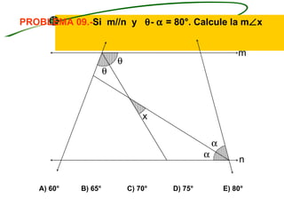 PROBLEMA 09.-Si m//n y θ- α = 80°. Calcule la m∠x


                                                           m
                         θ
                     θ



                                 x

                                                   α
                                               α
                                                           n


   A) 60°   B) 65°           C) 70°   D) 75°           E) 80°
 