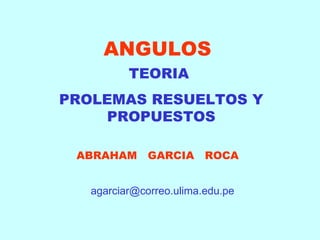 ANGULOS
          TEORIA
PROLEMAS RESUELTOS Y
     PROPUESTOS

 ABRAHAM      GARCIA     ROCA


   agarciar@correo.ulima.edu.pe
 