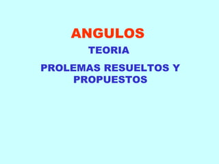 ANGULOS
      TEORIA
PROLEMAS RESUELTOS Y
     PROPUESTOS
 