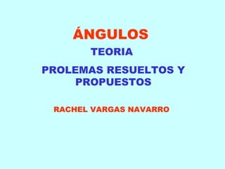 ÁNGULOS
       TEORIA
PROLEMAS RESUELTOS Y
     PROPUESTOS

 RACHEL VARGAS NAVARRO
 
