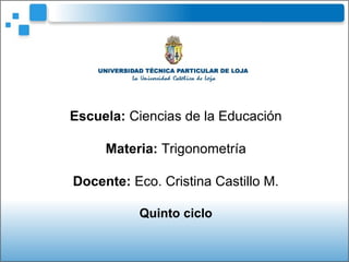 Escuela: Ciencias de la Educación
Materia: Trigonometría
Docente: Eco. Cristina Castillo M.
Quinto ciclo
 