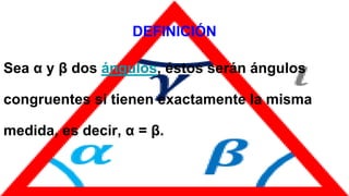 DEFINICIÓN
Sea α y β dos ángulos, éstos serán ángulos
congruentes si tienen exactamente la misma
medida, es decir, α = β.
 