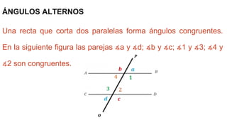 ÁNGULOS ALTERNOS
Una recta que corta dos paralelas forma ángulos congruentes.
En la siguiente figura las parejas ∡a y ∡d; ∡b y ∡c; ∡1 y ∡3; ∡4 y
∡2 son congruentes.
 