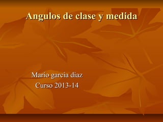 Angulos de clase y medidaAngulos de clase y medida
Mario garcia diazMario garcia diaz
Curso 2013-14Curso 2013-14
 