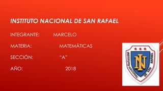 INSTITUTO NACIONAL DE SAN RAFAEL
INTEGRANTE: MARCELO
MATERIA: MATEMÁTICAS
SECCIÓN: “A”
AÑO: 2018
 