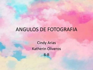 ANGULOS DE FOTOGRAFIA
Cindy Arias
Katherin Oliveros
8-B
 