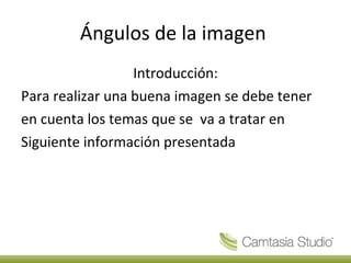 Ángulos de la imagen Introducción: Para realizar una buena imagen se debe tener en cuenta los temas que se va a tratar en Siguiente información presentada