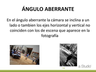 ÁNGULO ABERRANTE En el ángulo aberrante la cámara se inclina a un lado o tambien los ejes horizontal y vertical no coinciden con los de escena que aparece en la fotografía