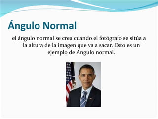 Ángulo Normal el ángulo normal se crea cuando el fotógrafo se sitúa a la altura de la imagen que va a sacar. Esto es un ejemplo de Angulo normal. 
