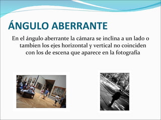 ÁNGULO ABERRANTE En el ángulo aberrante la cámara se inclina a un lado o tambien los ejes horizontal y vertical no coinciden con los de escena que aparece en la fotografía 