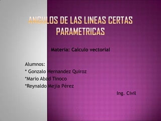 Materia: Calculo vectorial

Alumnos:
* Gonzalo Hernandez Quiroz
*Mario Abad Tinoco
*Reynaldo Mejía Pérez
                                       Ing. Civil
 