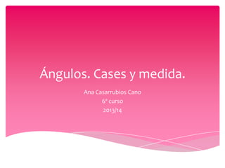 Ángulos. Cases y medida.
Ana Casarrubios Cano
6º curso
2013/14
 