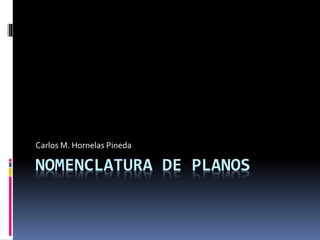 NOMENCLATURA DE PLANOS
Carlos M. Hornelas Pineda
 