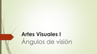 Artes Visuales I
Ángulos de visión
 