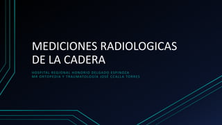 MEDICIONES RADIOLOGICAS
DE LA CADERA
HOSPITAL REGIONAL HONORIO DELGADO ESPINOZA
MR ORTOPEDIA Y TRAUMATOLOGÍA JOSÉ CCALLA TORRES
 