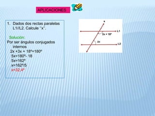 APLICACIONES
1. Dados dos rectas paralelas
L1//L2. Calcule ‘’x’’.
Solución:
Por ser ángulos conjugados
internos
2x +3x + 18º=180º
5x=180º- 18
5x=162º
x=162º/5
x=32,4º
 