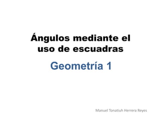 Ángulos mediante el
uso de escuadras
Geometría 1
Manuel Tonatiuh Herrera Reyes
 