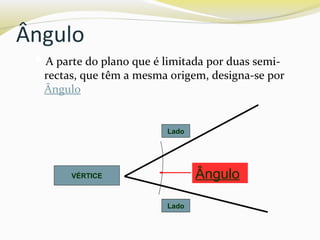 Ângulo
A parte do plano que é limitada por duas semi-
rectas, que têm a mesma origem, designa-se por
Ângulo
VÉRTICE
Lado
Lado
Ângulo
 
