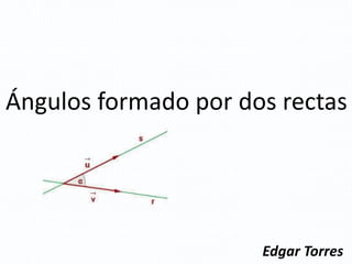 Ángulos formado por dos rectas 
Edgar Torres 
 