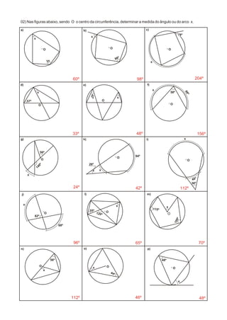 O O O
O
O
O
OO
O
O
O
O
O
O
a)
x
2x
b) c)
d) e) f)
g) h) i)
j) l) m)
n) o) p)
98º
x
78º
x
57º
x
42º
x
58º
88º
x
x
56º
140º 26º
x
94º
x
40º
36º
x
68º
82º
55º
120º
x
115º
100º
x
O
x
56º
x
44º
48º
x
02) Nas figuras abaixo, sendo O o centro da circunferência, determinar a medida do ângulo ou do arco x.
60º 98º 204º
156º48º33º
24º 42º 112º
70º65º96º
112º 46º 48º
 