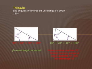 90° + 60° + 30° = 180° 80° + 70° + 30° = 180°
¡En este triángulo es verdad! Vamos a inclinar una línea 10° ...
También funciona, porque un
ángulo aumentó 10°, pero
otro disminuyó 10°
Triángulos
Los ángulos interiores de un triángulo suman
180°
 