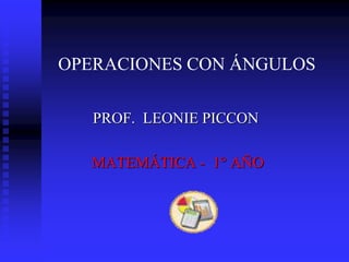 OPERACIONES CON ÁNGULOS

   PROF. LEONIE PICCON

  MATEMÁTICA - 1° AÑO
 