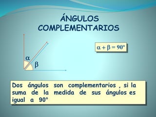    = 90º


ÁNGULOS
COMPLEMENTARIOS
Dos ángulos son complementarios , si la
suma de la medida de sus ángulos es
igual a 90°
 