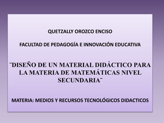QUETZALLY OROZCO ENCISO
FACULTAD DE PEDAGOGÍA E INNOVACIÓN EDUCATIVA
¨DISEÑO DE UN MATERIAL DIDÁCTICO PARA
LA MATERIA DE MATEMÁTICAS NIVEL
SECUNDARIA¨
MATERIA: MEDIOS Y RECURSOS TECNOLÓGICOS DIDACTICOS
 