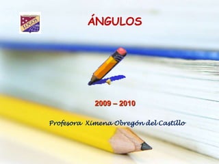 ÁNGULOS  2009 – 2010  Profesora  Ximena Obregón del Castillo 